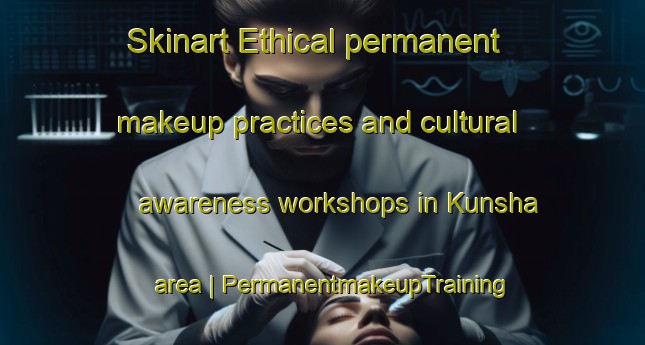 Skinart Ethical permanent makeup practices and cultural awareness workshops in Kunsha area | PermanentmakeupTraining | PermanentmakeupClasses | SkinartTraining-Myanmar